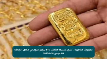 تغييرات مفاجئة.. سعر سبيكة الذهب BTC يتغير اليوم في محال الصاغة الخميس 18-9-2025